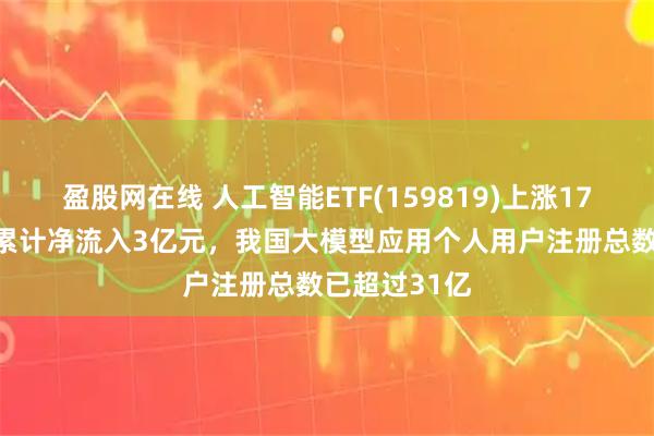 盈股网在线 人工智能ETF(159819)上涨179%，近5日累计净流入3亿元，我国大模型应用个人用户注册总数已超过31亿