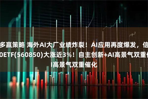 多赢策略 海外AI大厂业绩炸裂！AI应用再度爆发，信创50ETF(560850)大涨近3%！自主创新+AI高景气双重催化