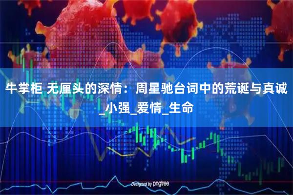 牛掌柜 无厘头的深情：周星驰台词中的荒诞与真诚_小强_爱情_生命