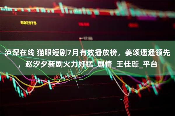 泸深在线 猫眼短剧7月有效播放榜，姜颂遥遥领先，赵汐夕新剧火力好猛_剧情_王佳璇_平台