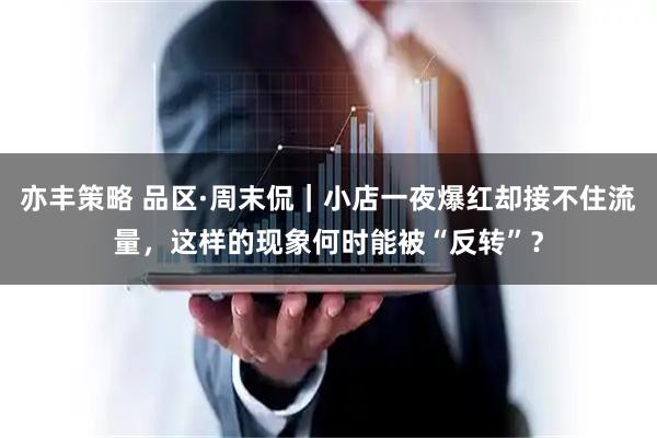 亦丰策略 品区·周末侃｜小店一夜爆红却接不住流量，这样的现象何时能被“反转”？