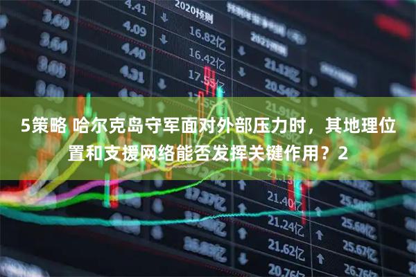 5策略 哈尔克岛守军面对外部压力时，其地理位置和支援网络能否发挥关键作用？2
