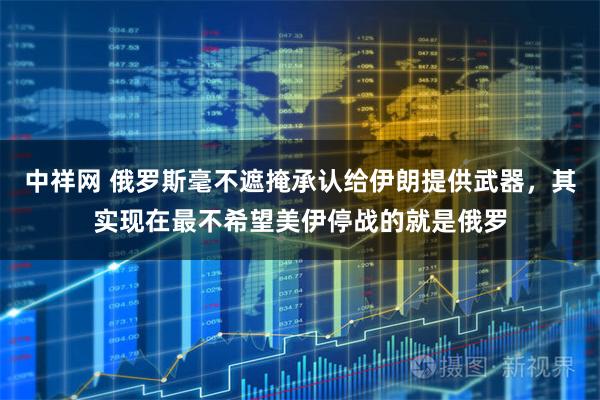 中祥网 俄罗斯毫不遮掩承认给伊朗提供武器，其实现在最不希望美伊停战的就是俄罗