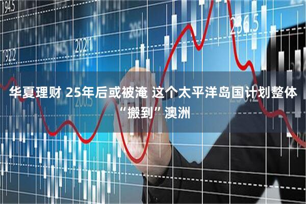 华夏理财 25年后或被淹 这个太平洋岛国计划整体“搬到”澳洲