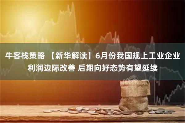牛客栈策略 【新华解读】6月份我国规上工业企业利润边际改善 后期向好态势有望延续