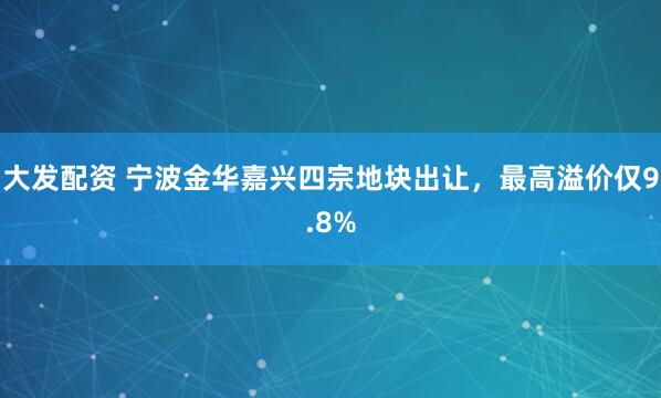 大发配资 宁波金华嘉兴四宗地块出让，最高溢价仅9.8%