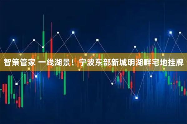 智策管家 一线湖景！宁波东部新城明湖畔宅地挂牌