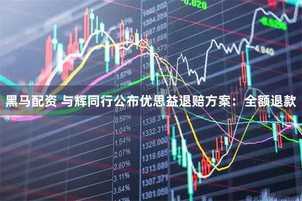黑马配资 与辉同行公布优思益退赔方案：全额退款