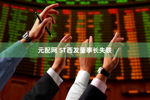 元配网 ST西发董事长失联
