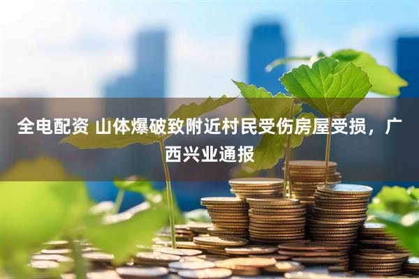 全电配资 山体爆破致附近村民受伤房屋受损，广西兴业通报