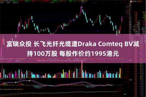 富瑞众投 长飞光纤光缆遭Draka Comteq BV减持100万股 每股作价约1995港元