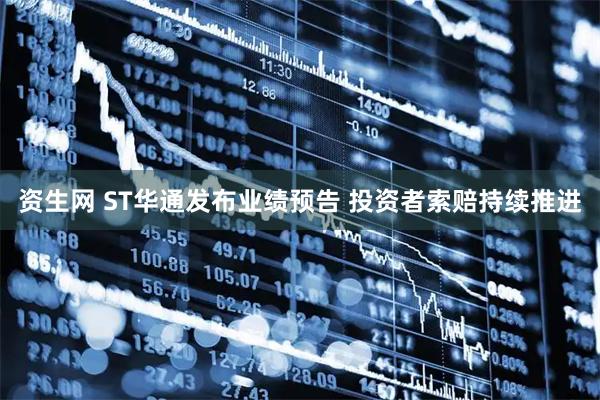 资生网 ST华通发布业绩预告 投资者索赔持续推进