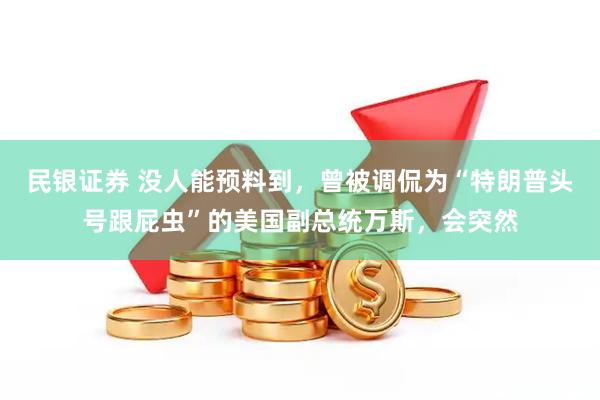民银证券 没人能预料到，曾被调侃为“特朗普头号跟屁虫”的美国副总统万斯，会突然