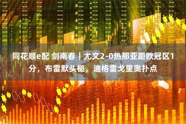 同花顺e配 剑南春｜尤文2-0热那亚距欧冠区1分，布雷默头槌，迪格雷戈里奥扑点