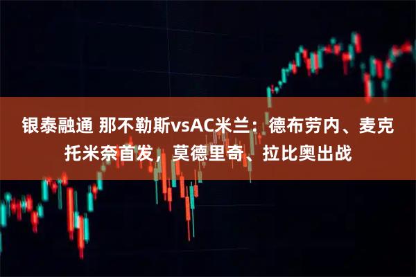 银泰融通 那不勒斯vsAC米兰：德布劳内、麦克托米奈首发，莫德里奇、拉比奥出战