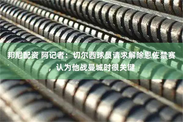 邦尼配资 阿记者：切尔西球员请求解除恩佐禁赛，认为他战曼城时很关键