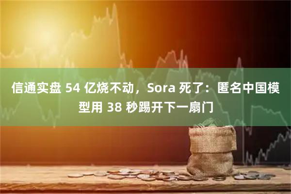 信通实盘 54 亿烧不动，Sora 死了：匿名中国模型用 38 秒踢开下一扇门