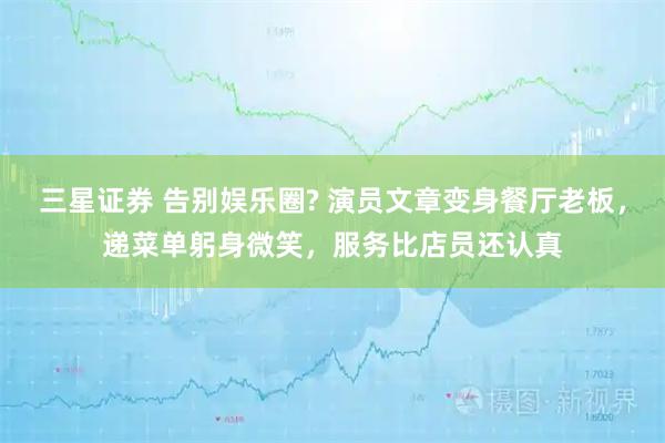 三星证券 告别娱乐圈? 演员文章变身餐厅老板，递菜单躬身微笑，服务比店员还认真