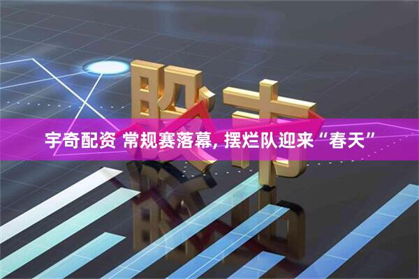 宇奇配资 常规赛落幕, 摆烂队迎来“春天”