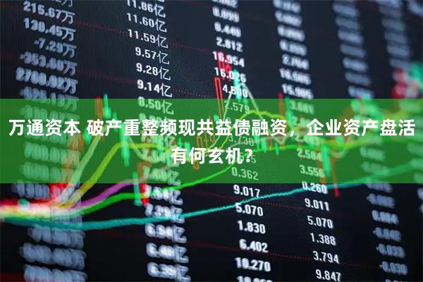 万通资本 破产重整频现共益债融资，企业资产盘活有何玄机？