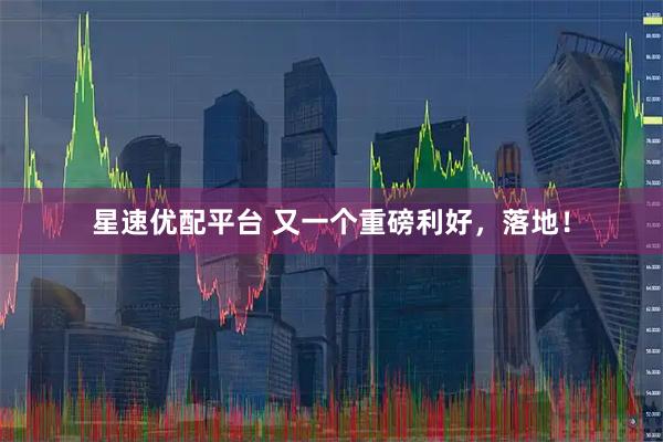 星速优配平台 又一个重磅利好，落地！