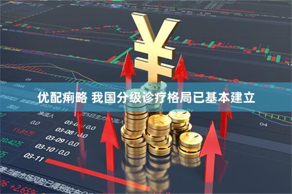 优配痢略 我国分级诊疗格局已基本建立