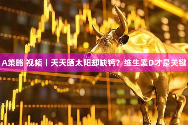 A策略 视频丨天天晒太阳却缺钙？维生素D才是关键