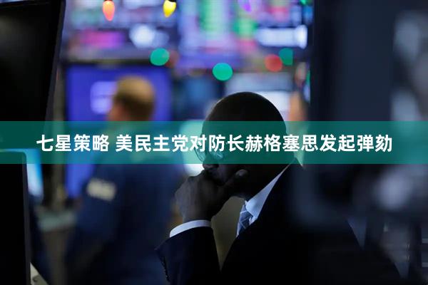 七星策略 美民主党对防长赫格塞思发起弹劾