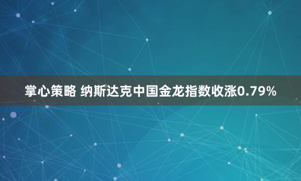 掌心策略 纳斯达克中国金龙指数收涨0.79%